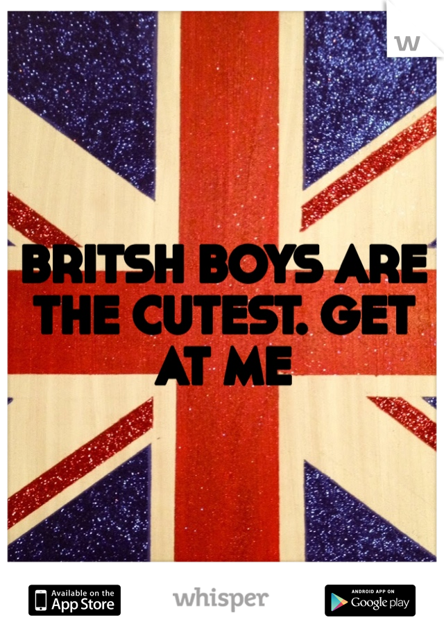 BRITSH BOYS ARE THE CUTEST. GET AT ME