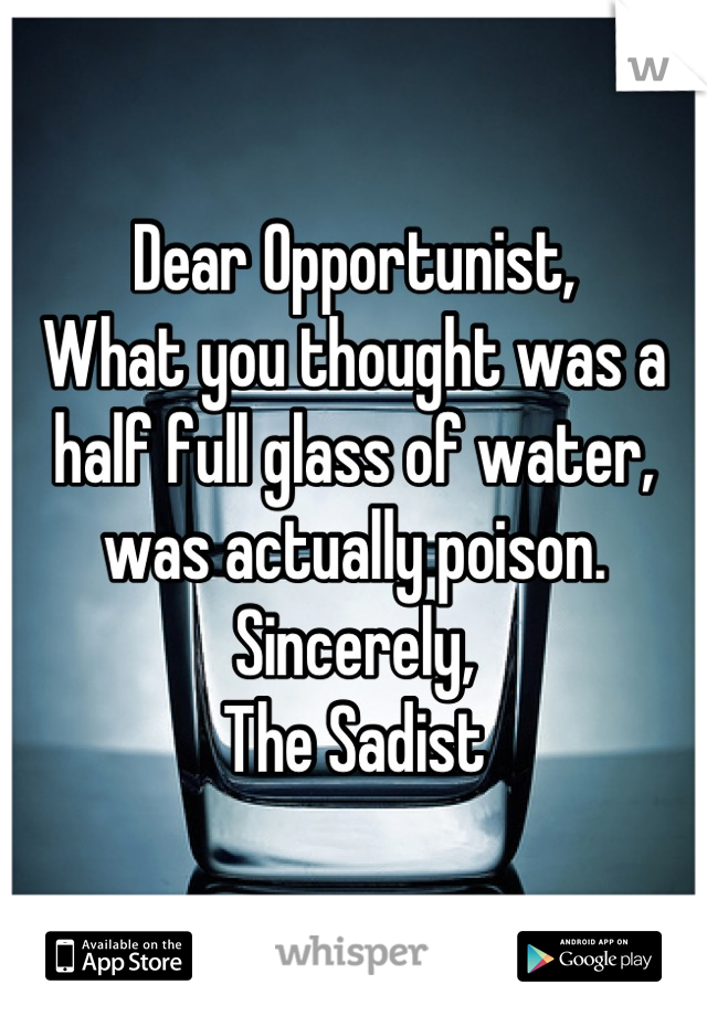 Dear Opportunist,
What you thought was a half full glass of water, was actually poison.
Sincerely,
The Sadist