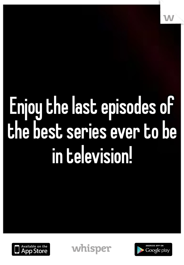 Enjoy the last episodes of the best series ever to be in television!