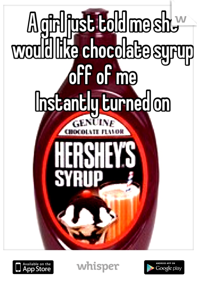 A girl just told me she would like chocolate syrup off of me
Instantly turned on