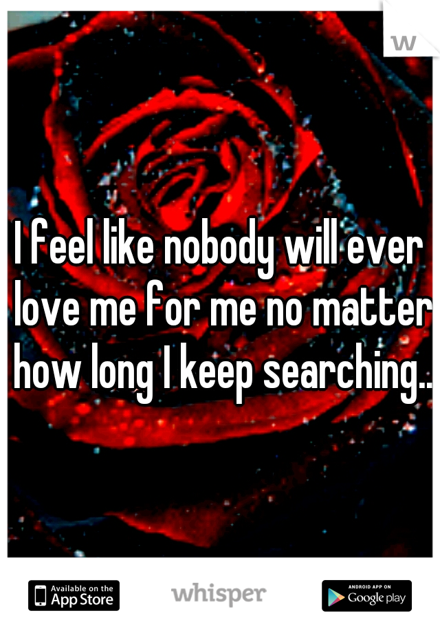 I feel like nobody will ever love me for me no matter how long I keep searching..