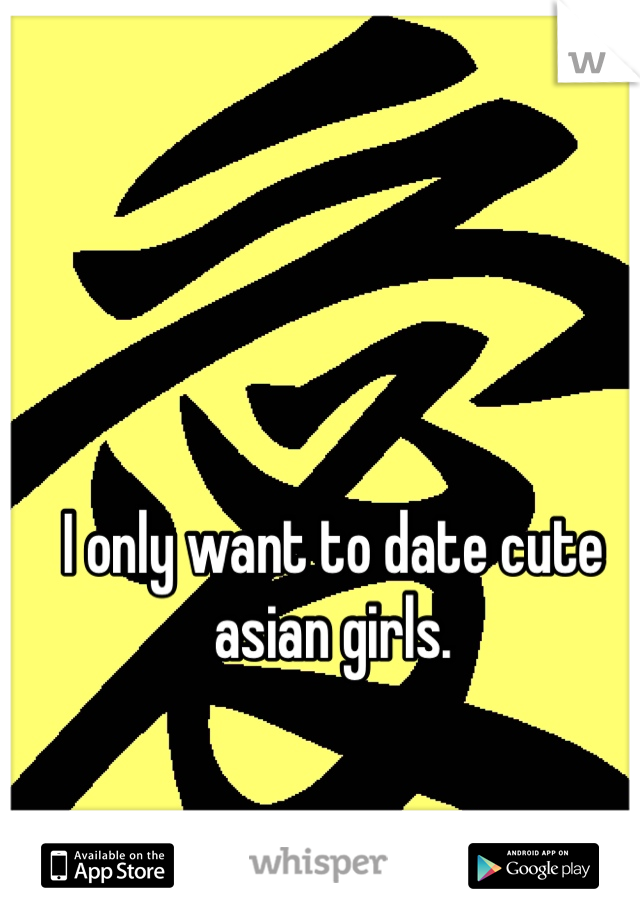 I only want to date cute asian girls. 