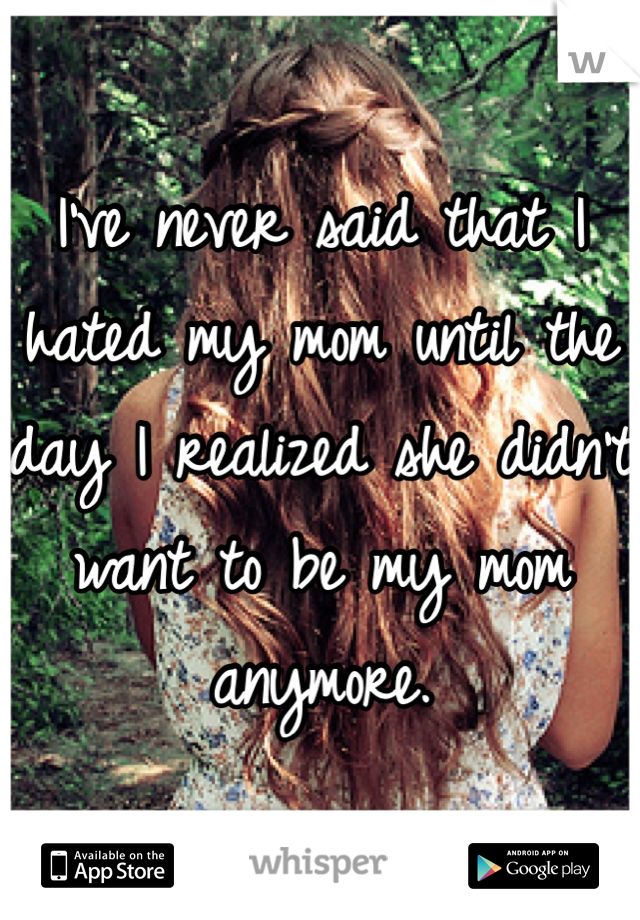 I've never said that I hated my mom until the day I realized she didn't want to be my mom anymore.