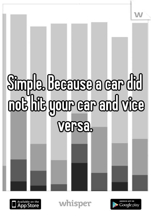 Simple. Because a car did not hit your car and vice versa. 