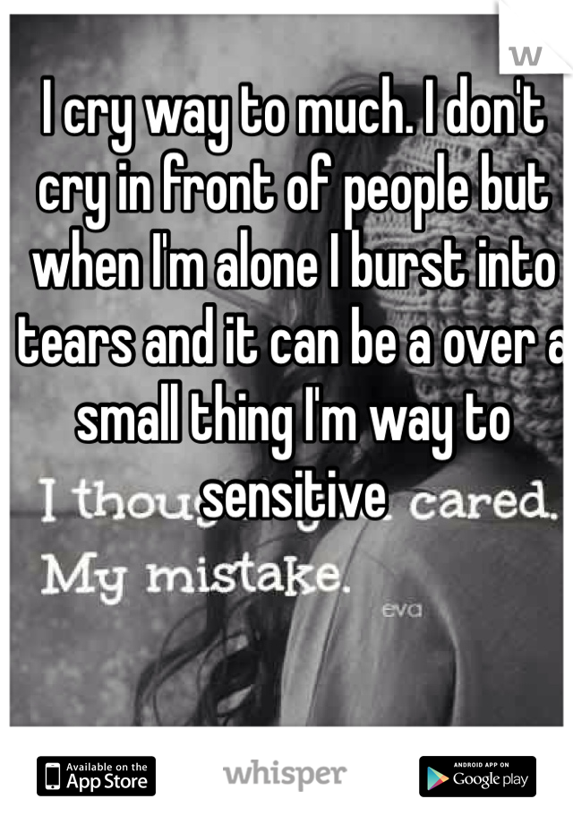 I cry way to much. I don't cry in front of people but when I'm alone I burst into tears and it can be a over a small thing I'm way to sensitive 