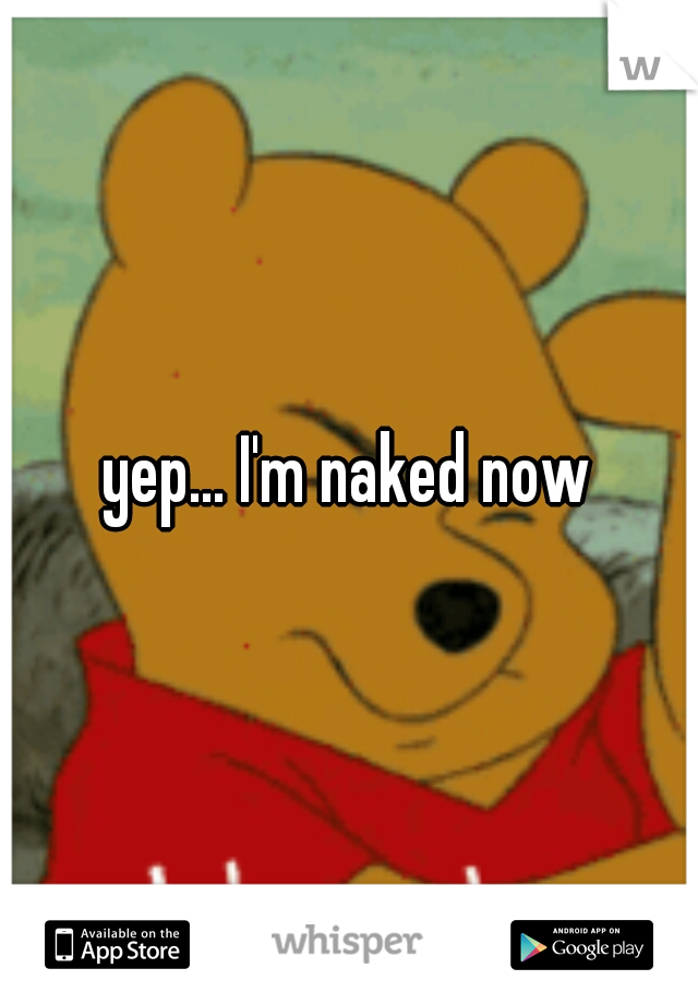 yep... I'm naked now