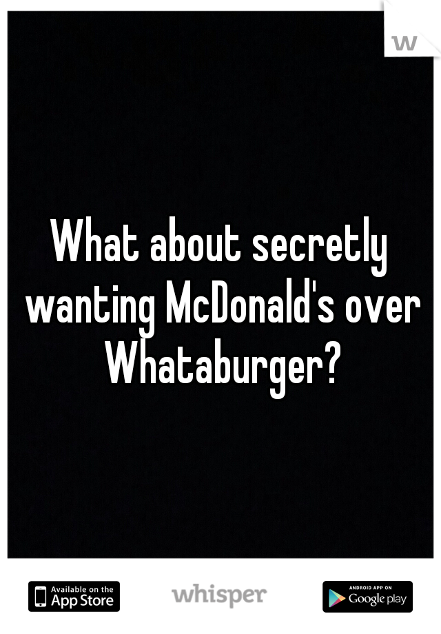What about secretly wanting McDonald's over Whataburger?