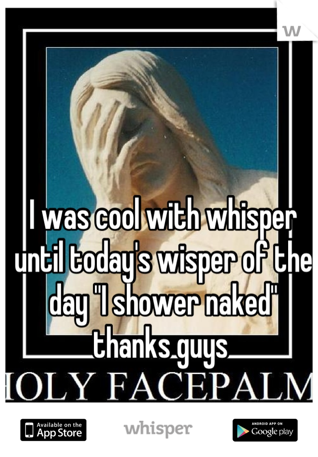 I was cool with whisper until today's wisper of the day "I shower naked" thanks guys 
