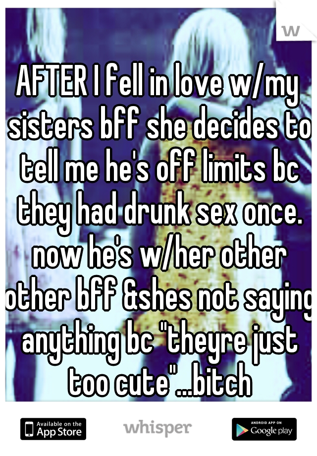 AFTER I fell in love w/my sisters bff she decides to tell me he's off limits bc they had drunk sex once. now he's w/her other other bff &shes not saying anything bc "theyre just too cute"...bitch
