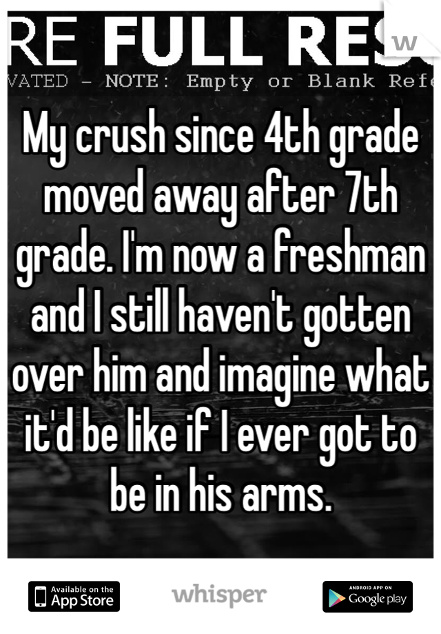 My crush since 4th grade moved away after 7th grade. I'm now a freshman and I still haven't gotten over him and imagine what it'd be like if I ever got to be in his arms. 