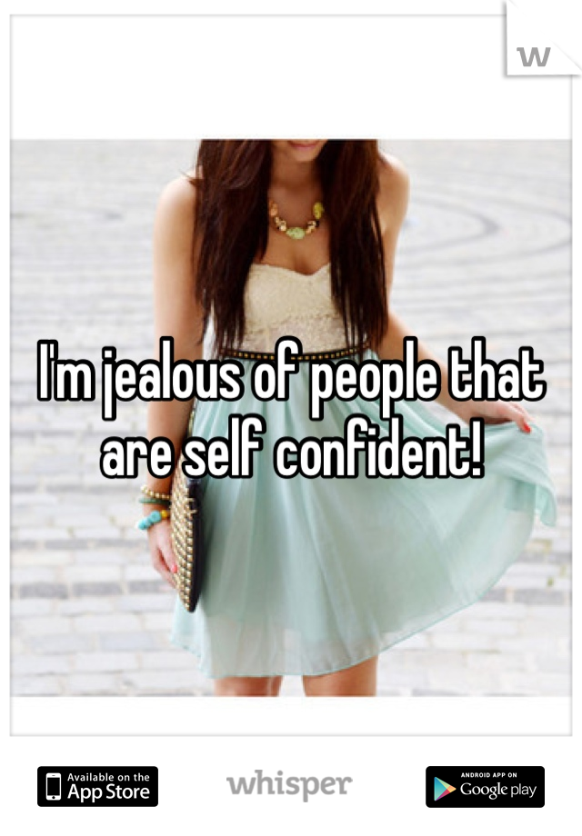 I'm jealous of people that are self confident!  