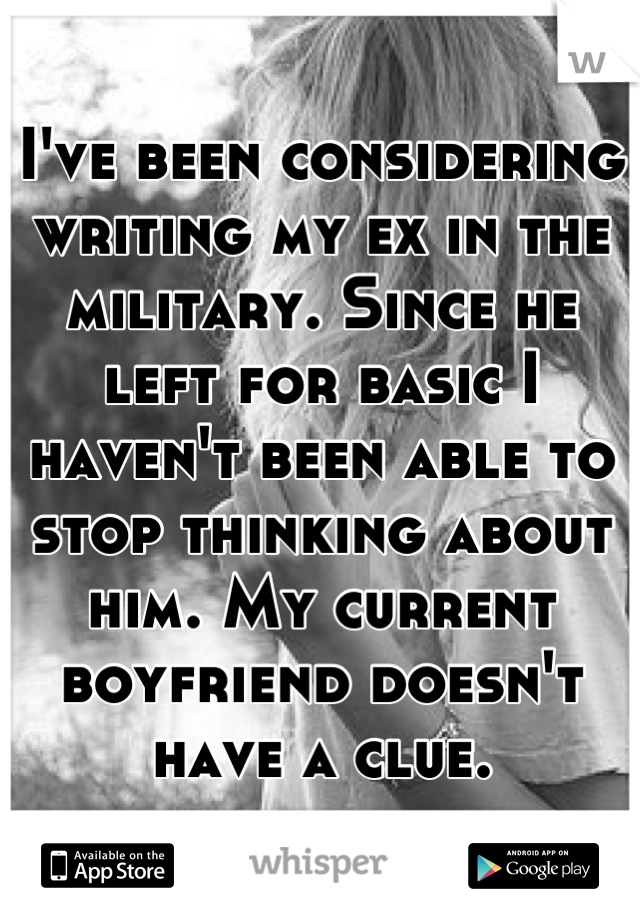I've been considering writing my ex in the military. Since he left for basic I haven't been able to stop thinking about him. My current boyfriend doesn't have a clue.