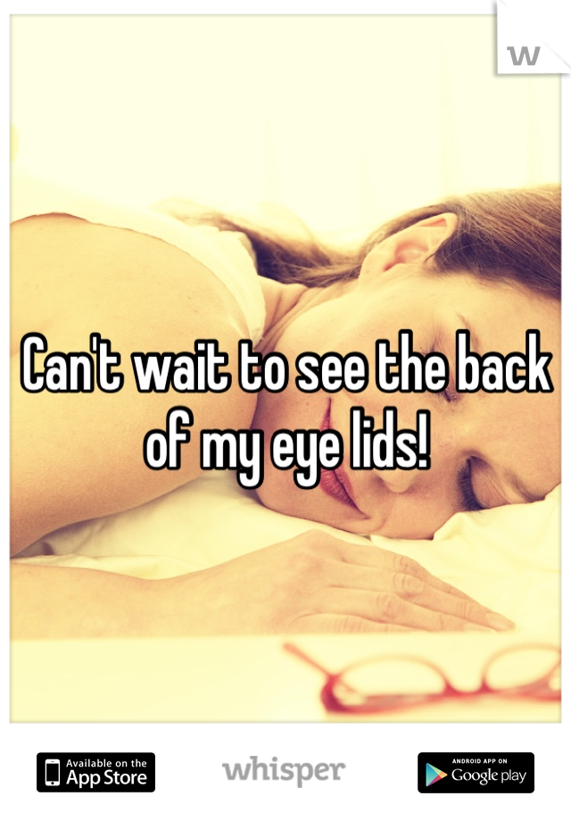 Can't wait to see the back of my eye lids!