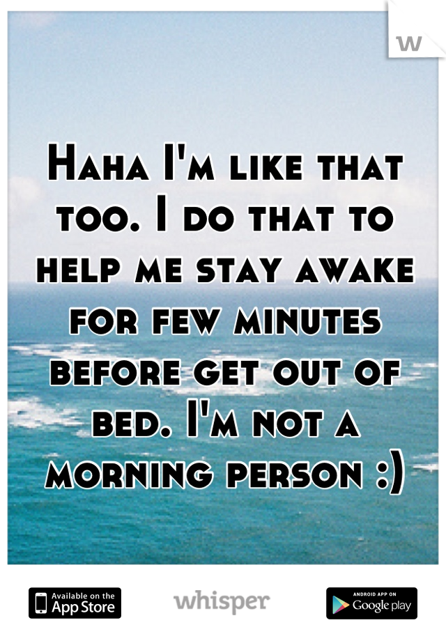 Haha I'm like that too. I do that to help me stay awake for few minutes before get out of bed. I'm not a morning person :)