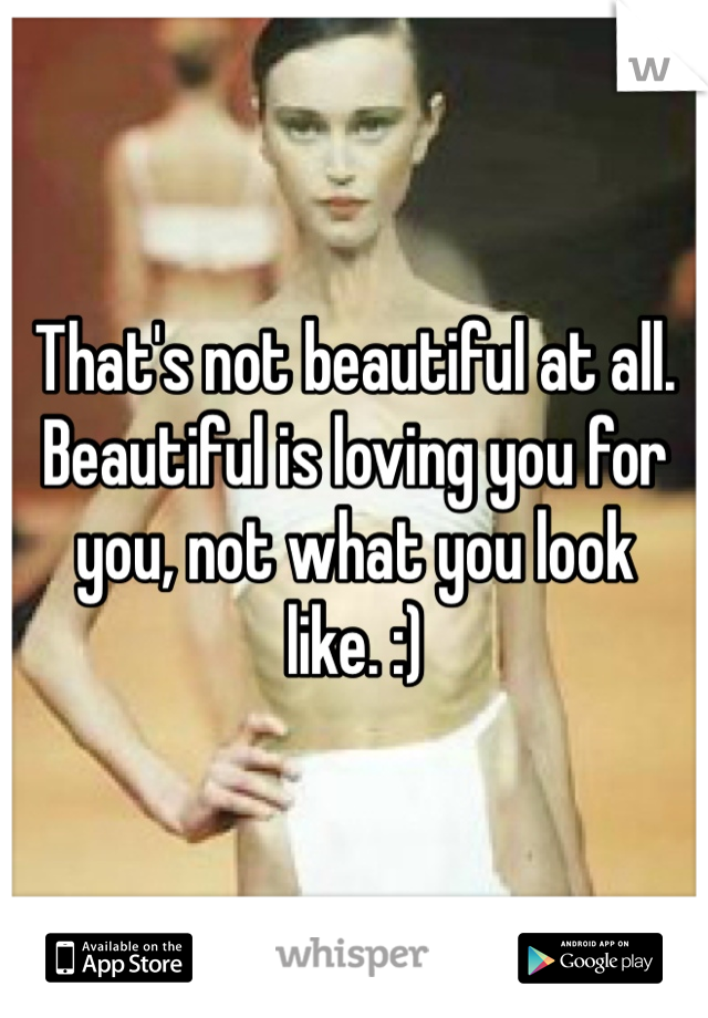 That's not beautiful at all. Beautiful is loving you for you, not what you look like. :)