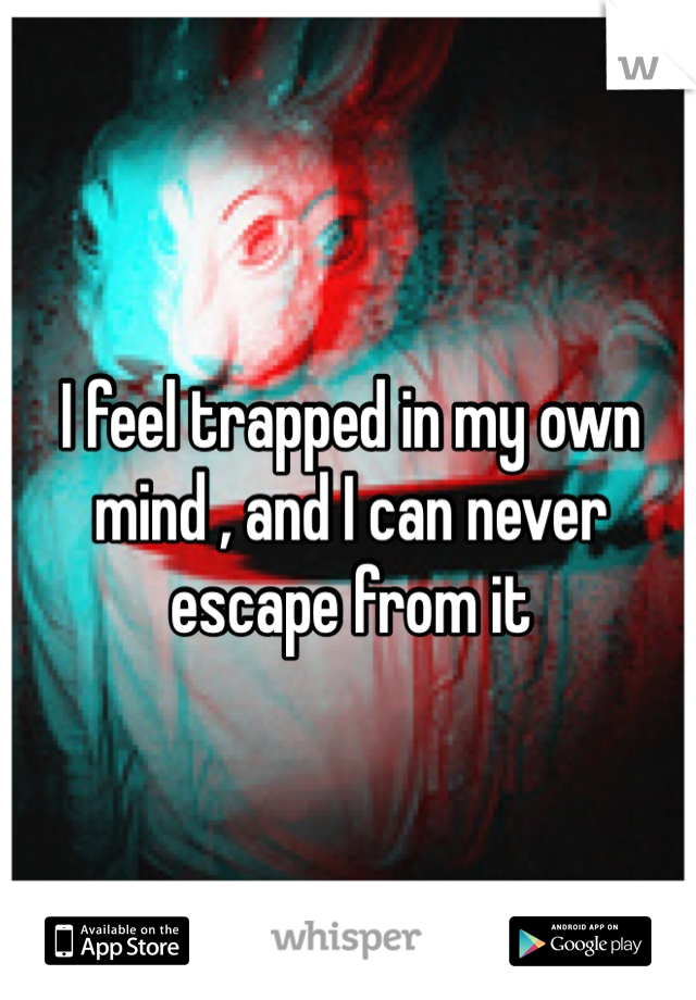I feel trapped in my own mind , and I can never escape from it 