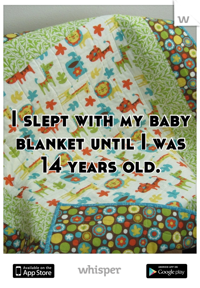 I slept with my baby blanket until I was 14 years old.