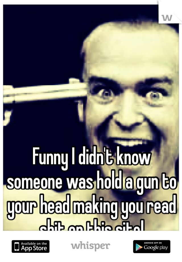 Funny I didn't know someone was hold a gun to your head making you read shit on this site!