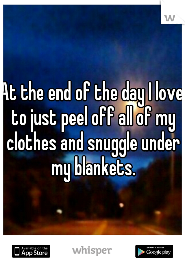 At the end of the day I love to just peel off all of my clothes and snuggle under my blankets.