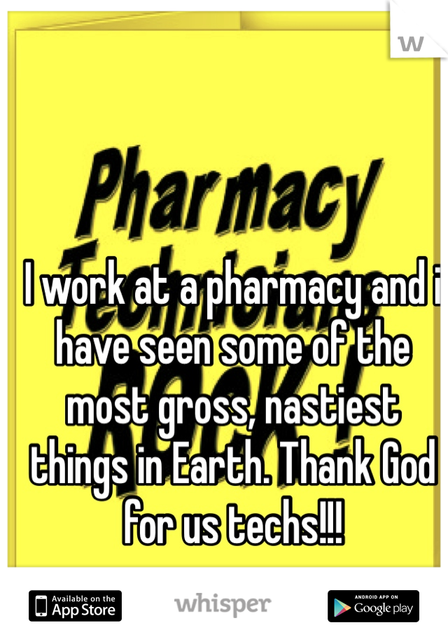 I work at a pharmacy and i have seen some of the most gross, nastiest things in Earth. Thank God for us techs!!!
