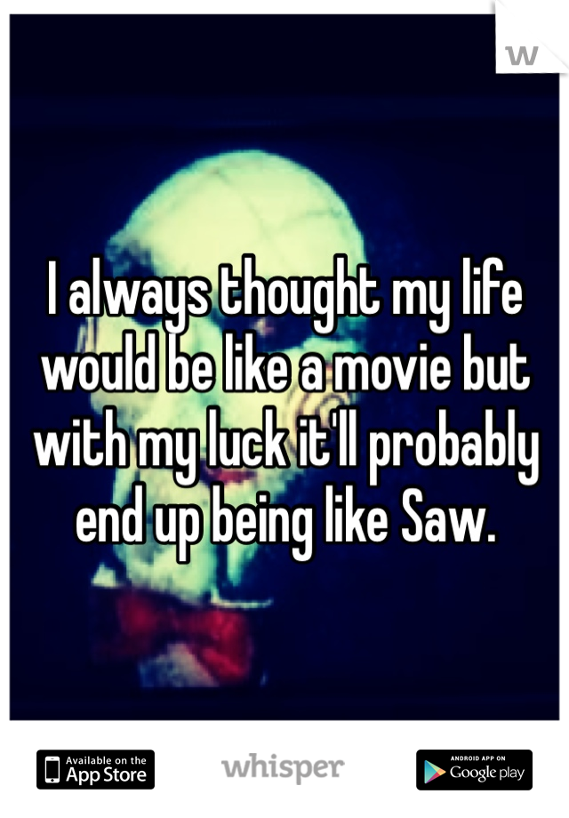 I always thought my life would be like a movie but with my luck it'll probably end up being like Saw. 