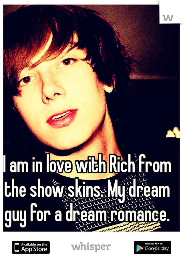 I am in love with Rich from the show skins. My dream guy for a dream romance. 