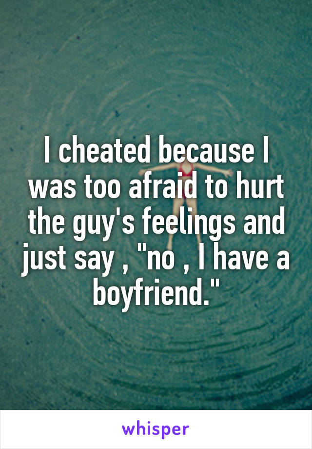 I cheated because I was too afraid to hurt the guy's feelings and just say , "no , I have a boyfriend."