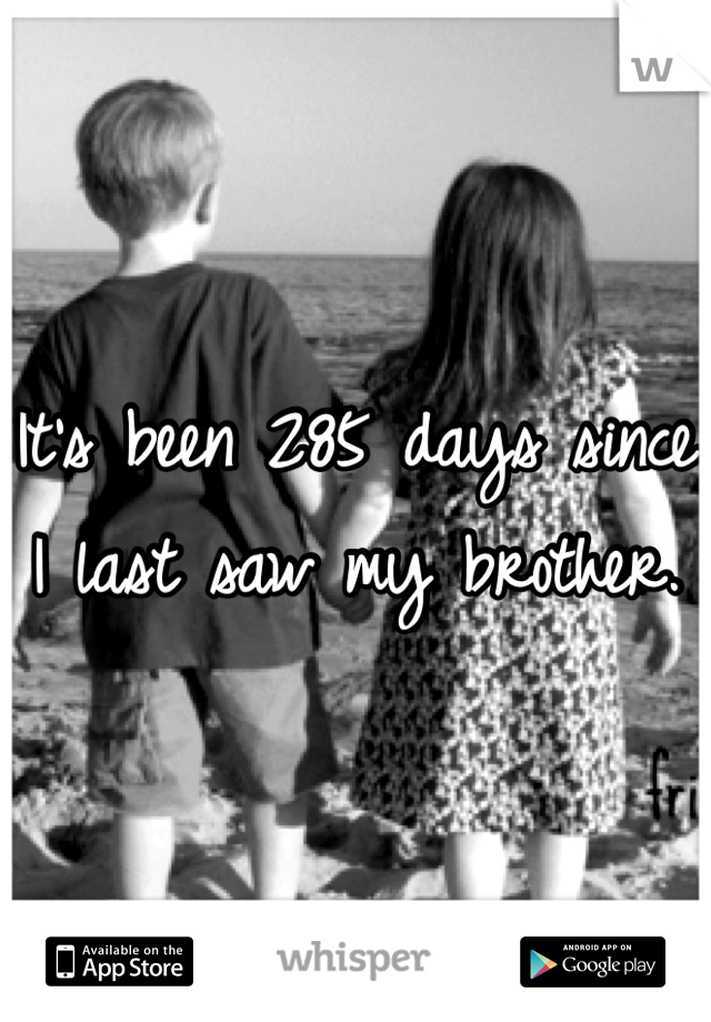 It's been 285 days since I last saw my brother. 