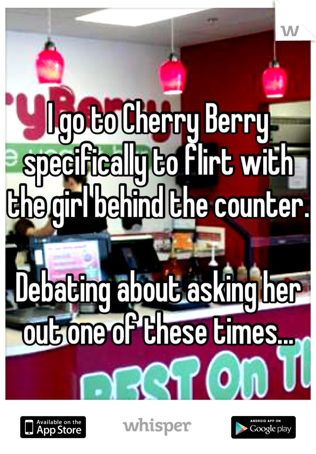 I go to Cherry Berry specifically to flirt with the girl behind the counter. 

Debating about asking her out one of these times...