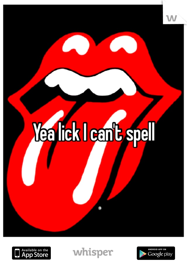 Yea lick I can't spell
