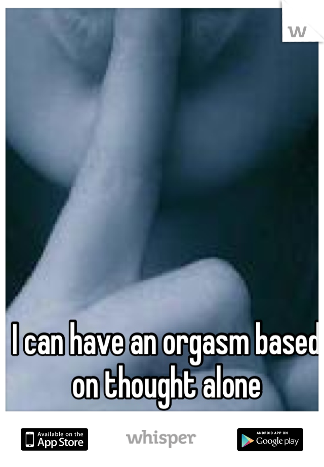 I can have an orgasm based on thought alone