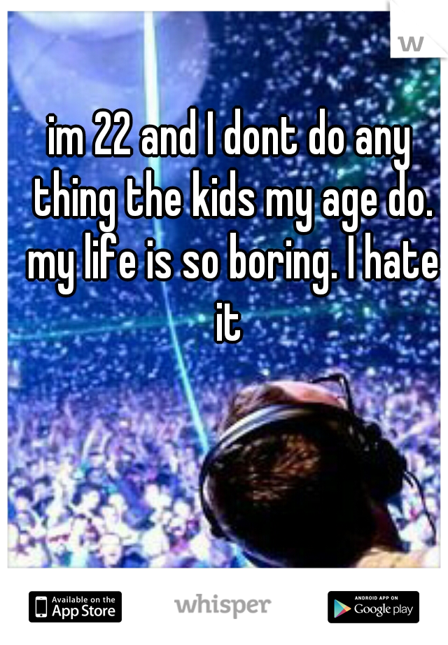 im 22 and I dont do any thing the kids my age do. my life is so boring. I hate it 