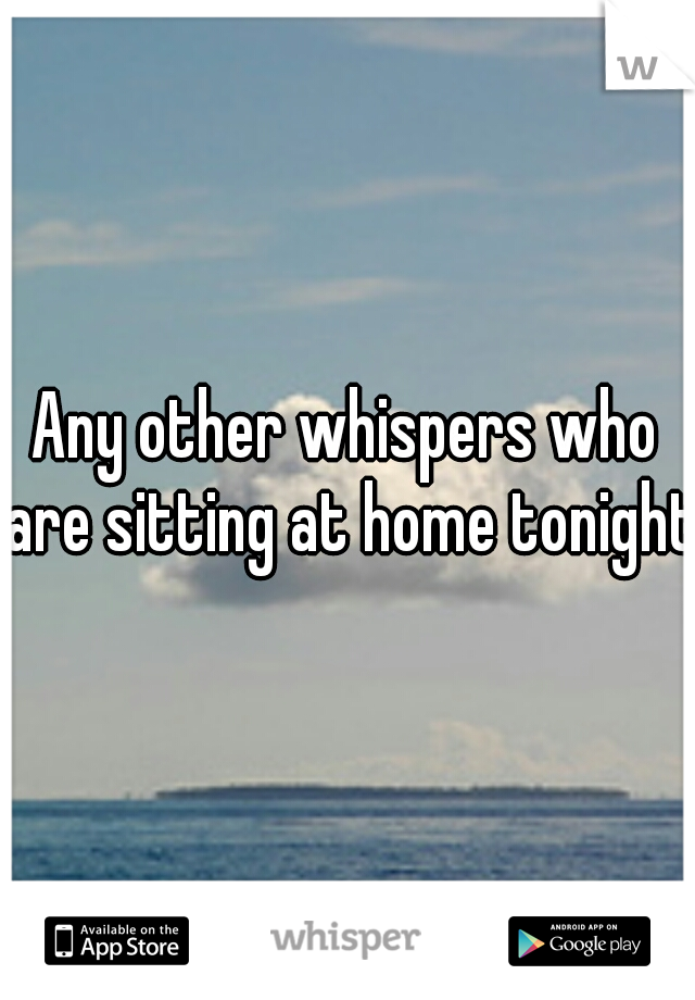 Any other whispers who are sitting at home tonight