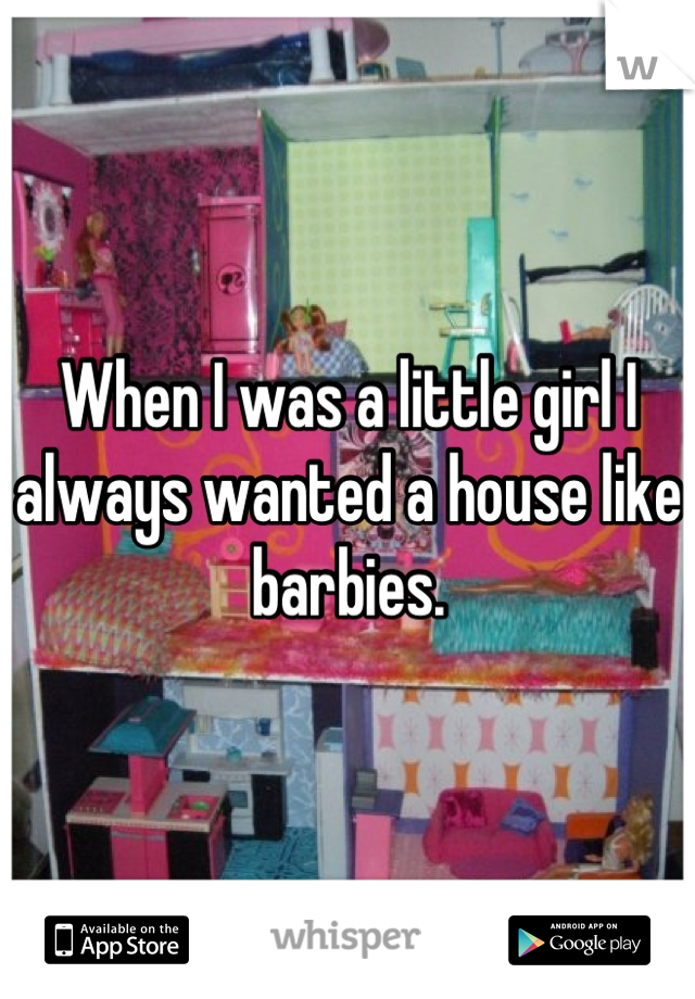 When I was a little girl I always wanted a house like barbies.
