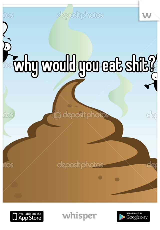 why would you eat shit?