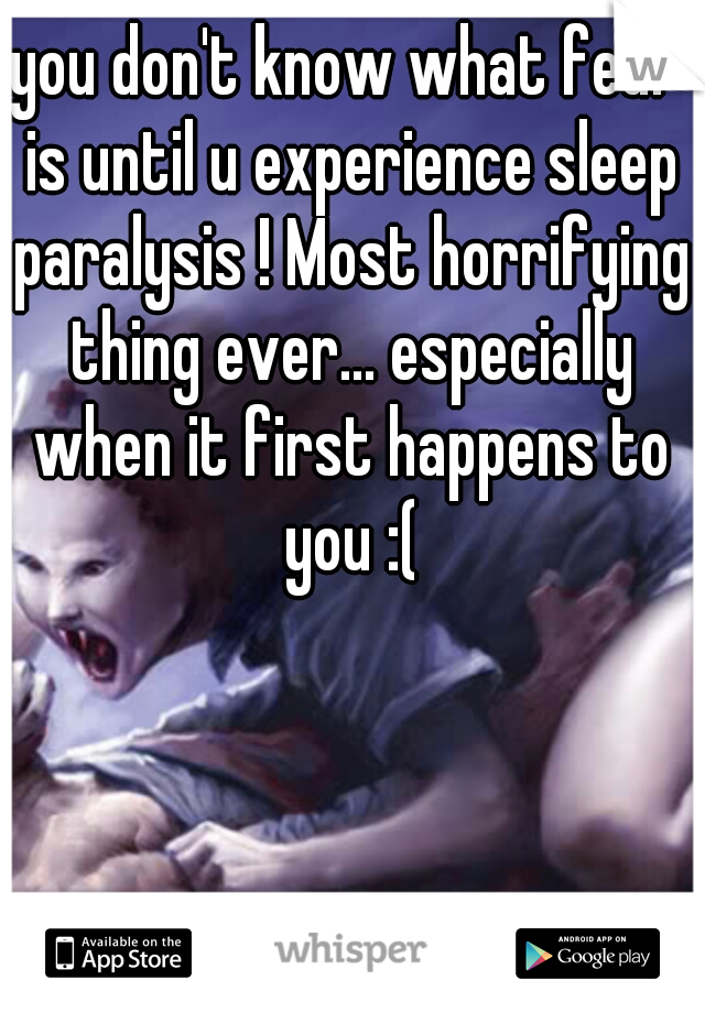you don't know what fear is until u experience sleep paralysis ! Most horrifying thing ever... especially when it first happens to you :(