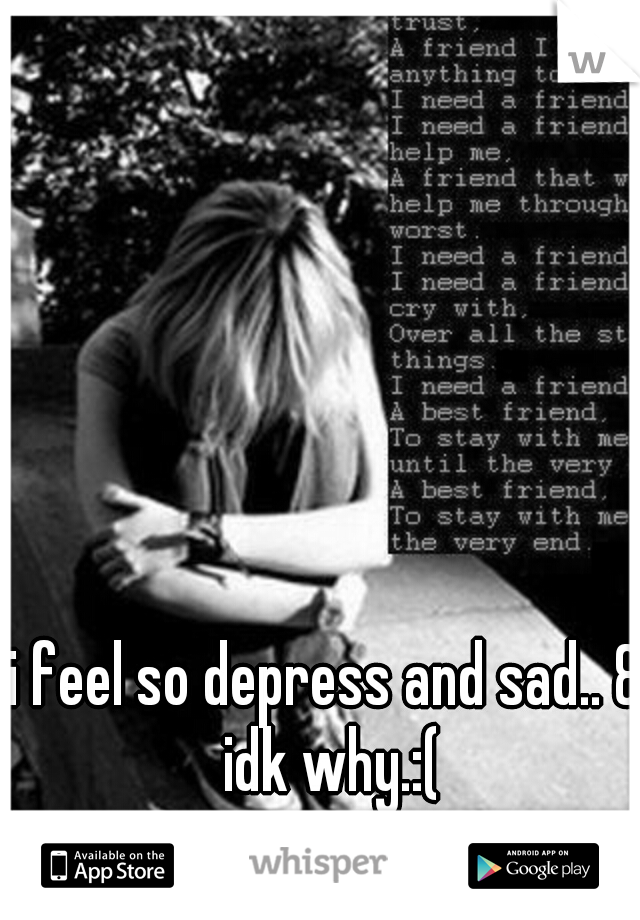 i feel so depress and sad.. & idk why.:(