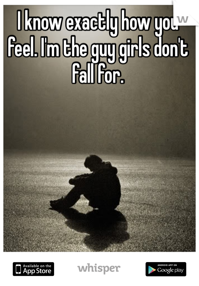 I know exactly how you feel. I'm the guy girls don't fall for. 