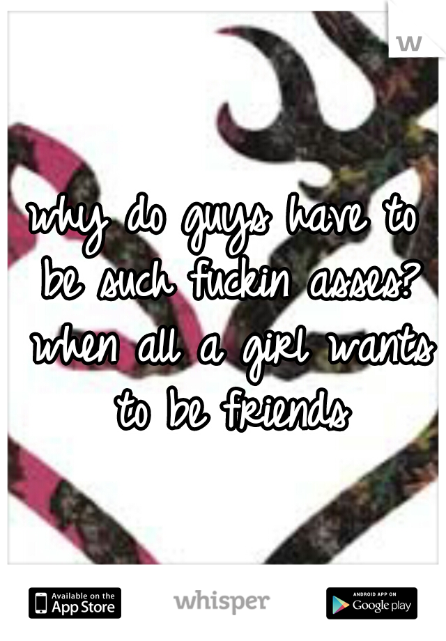 why do guys have to be such fuckin asses? when all a girl wants to be friends