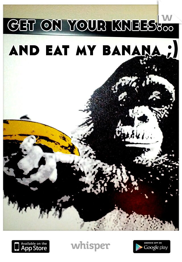 get on your knees!.. and eat my banana ;)
