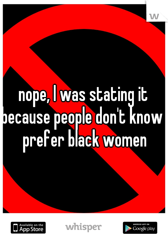nope, I was stating it because people don't know I prefer black women