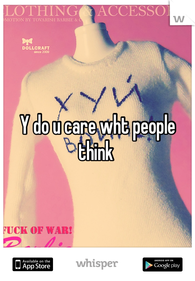 Y do u care wht people think 