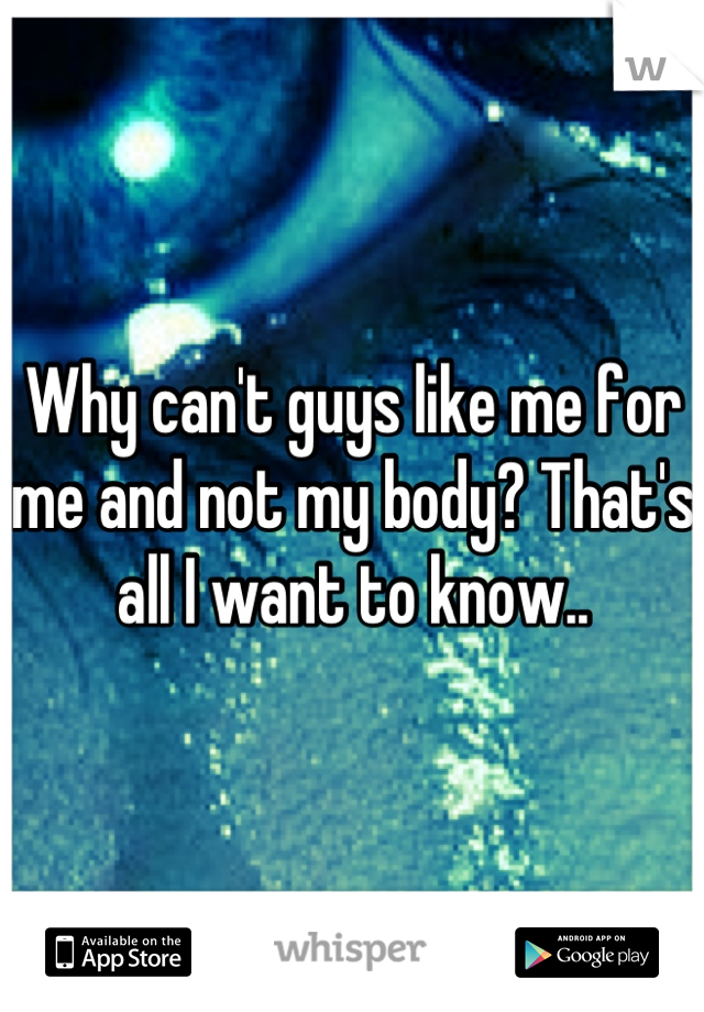 Why can't guys like me for me and not my body? That's all I want to know..

