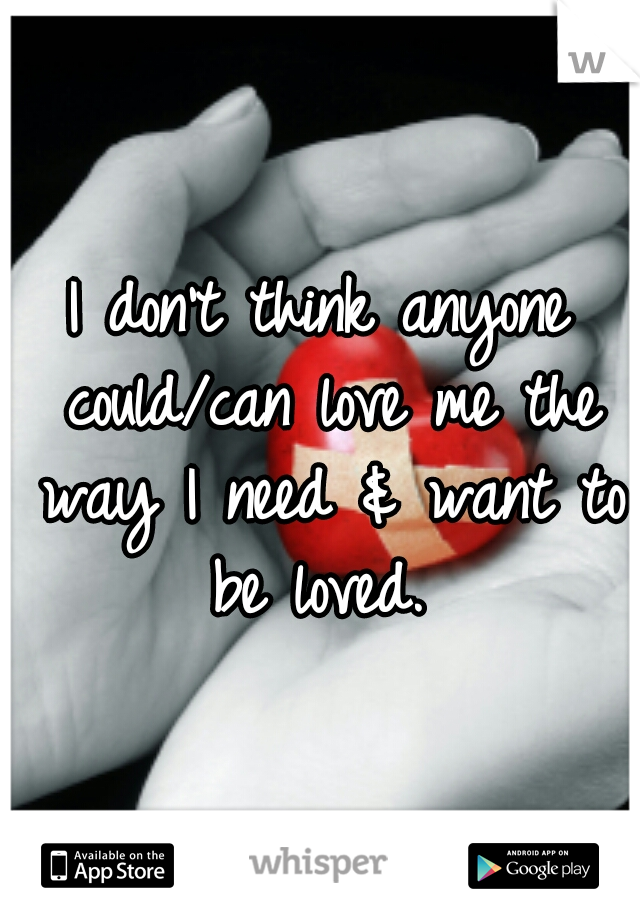 I don't think anyone could/can love me the way I need & want to be loved. 
