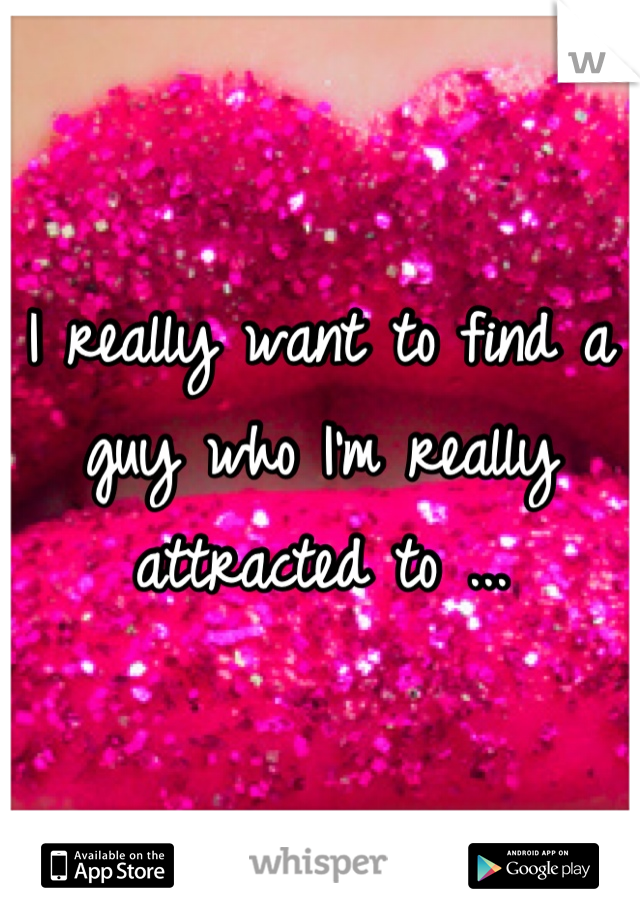 I really want to find a guy who I'm really attracted to ...