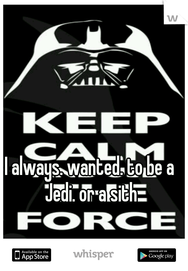 I always. wanted. to be a Jedi. or a sith