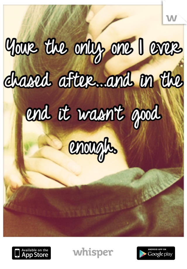 Your the only one I ever chased after...and in the end it wasn't good enough.
