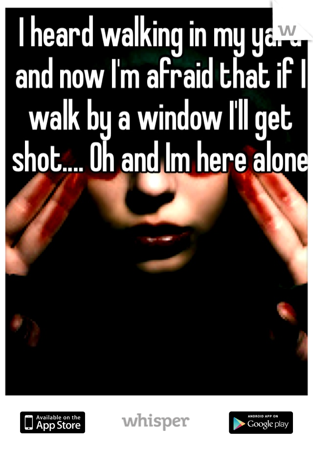 I heard walking in my yard and now I'm afraid that if I walk by a window I'll get shot.... Oh and Im here alone