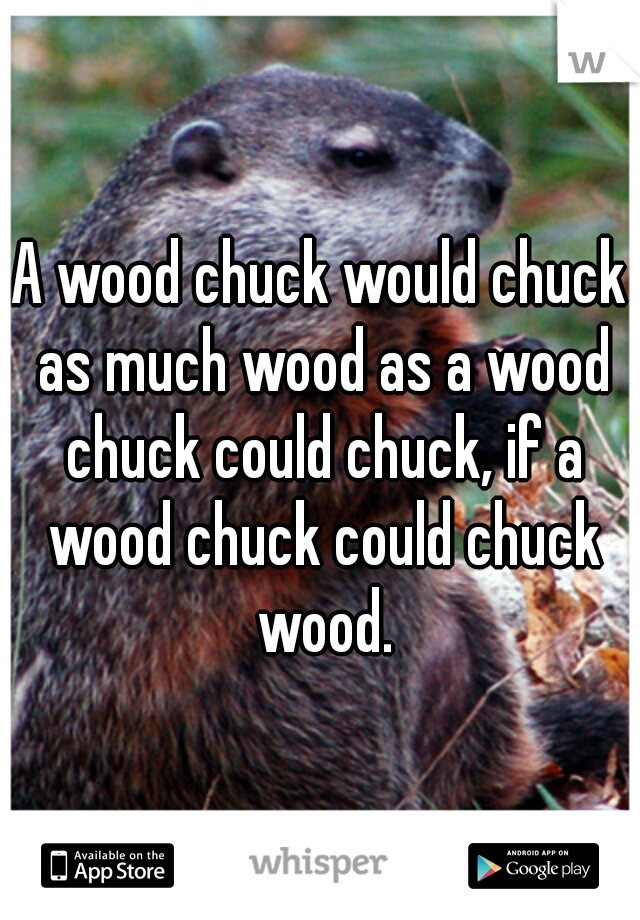 A wood chuck would chuck as much wood as a wood chuck could chuck, if a wood chuck could chuck wood.