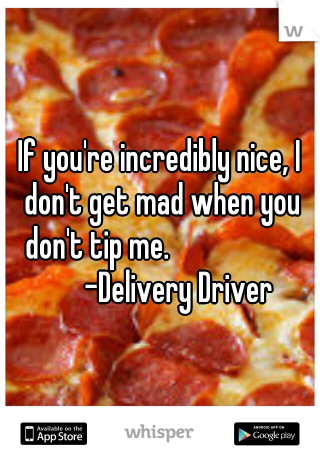 If you're incredibly nice, I don't get mad when you don't tip me.                     

-Delivery Driver